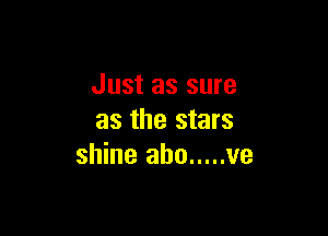 Just as sure

as the stars
shine abo ..... ve