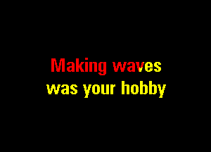Making waves

was your hobby