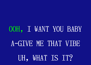00H, I WANT YOU BABY
A-GIVE ME THAT VIBE
UH, WHAT IS IT?