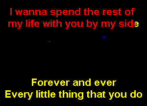 I wanna spend the rest of
my life with you by my side

3

Forever and ever
Every little thing that you do