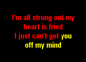 I'm all strung out my
heart is fried

I just can't get you
off my mind