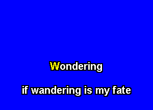 Wondering

if wandering is my fate