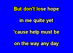 But don't lose hope
in me quite yet

'cause help must be

on the way any day