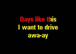 Days like this

I want to drive
awa-ay