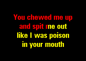 You chewed me up
and spit me out

like I was poison
in your mouth