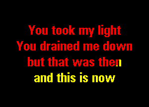 You took my light
You drained me down

but that was then
and this is now