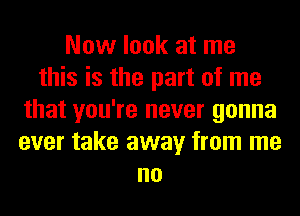 Now look at me
this is the part of me
that you're never gonna
ever take away from me
no