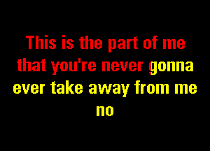 This is the part of me
that you're never gonna
ever take away from me

no