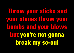 Throw your sticks and
your stones throw your
bombs and your blows
but you're not gonna
break my so-oul
