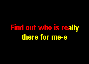 Find out who is really

there for me-e