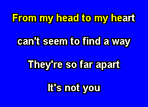 From my head to my heart

can't seem to find a way

They're so far apart

It's not you