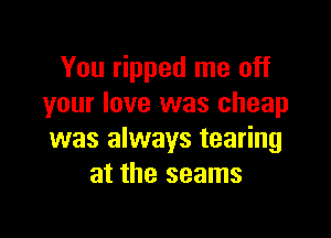 You ripped me off
your love was cheap

was always tearing
at the seams