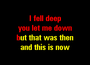 I fell deep
you let me down

but that was then
and this is now