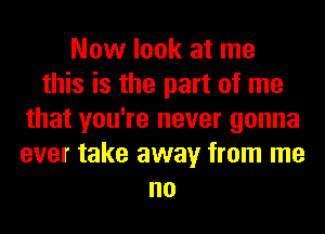 Now look at me
this is the part of me
that you're never gonna
ever take away from me
no