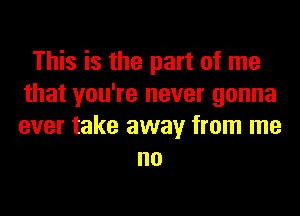 This is the part of me
that you're never gonna
ever take away from me

no