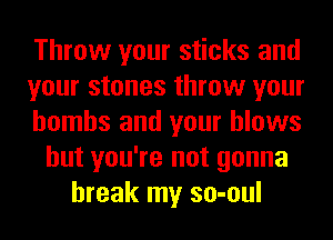 Throw your sticks and
your stones throw your
bombs and your blows
but you're not gonna
break my so-oul