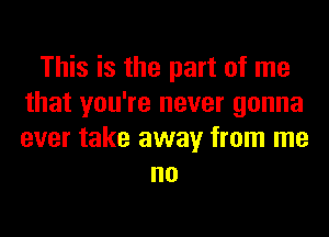 This is the part of me
that you're never gonna
ever take away from me

no