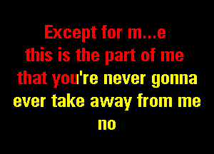 Except for m...e
this is the part of me
that you're never gonna
ever take away from me
no