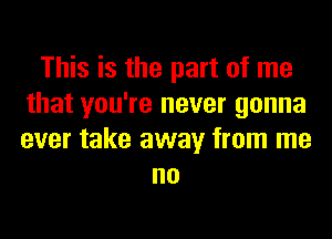 This is the part of me
that you're never gonna
ever take away from me

no