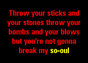 Throw your sticks and
your stones throw your
bombs and your blows
but you're not gonna
break my so-oul