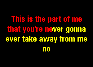 This is the part of me
that you're never gonna
ever take away from me

no