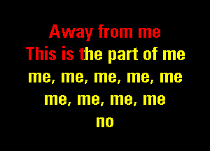 Away from me
This is the part of me

me, me, me, me, me
me! me, me, me
no