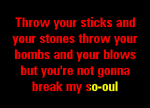Throw your sticks and
your stones throw your
bombs and your blows
but you're not gonna
break my so-oul