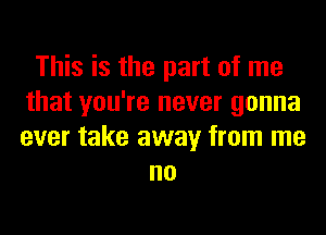 This is the part of me
that you're never gonna
ever take away from me

no