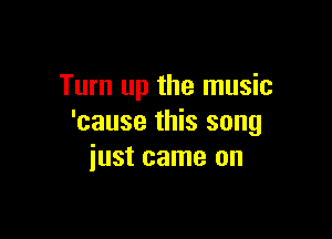 Turn up the music

'cause this song
iust came on