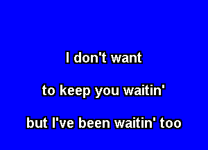 I don't want

to keep you waitin'

but I've been waitin' too