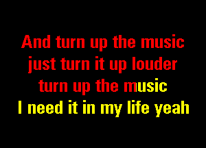 And turn up the music
iust turn it up louder
turn up the music
I need it in my life yeah