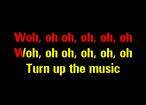 Woh, oh oh, oh, oh, oh

Woh. oh oh, oh, oh, oh
Turn up the music