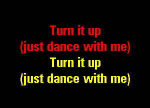 Turn it up
(iust dance with me)

Turn it up
(just dance with me)