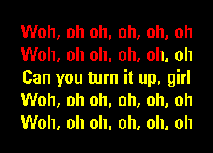 Woh, oh oh, oh, oh, oh
Woh, oh oh, oh, oh, oh
Can you turn it up, girl
Woh, oh oh, oh, oh, oh
Woh, oh oh, oh, oh, oh