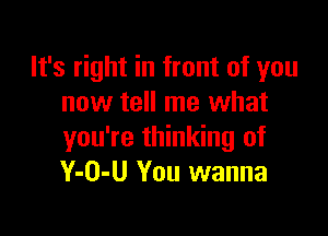 It's right in front of you
now tell me what

you're thinking of
Y-O-U You wanna