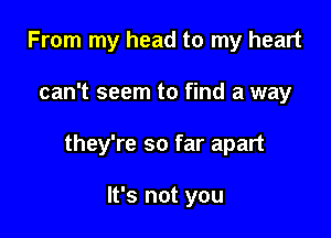 From my head to my heart

can't seem to find a way

they're so far apart

It's not you