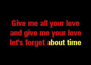 Give me all your love

and give me your love
let's forget about time