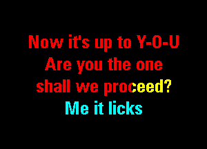 Now it's up to Y-O-U
Are you the one

shall we proceed?
Me it licks