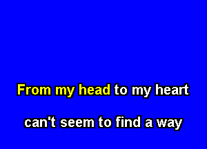 From my head to my heart

can't seem to find a way