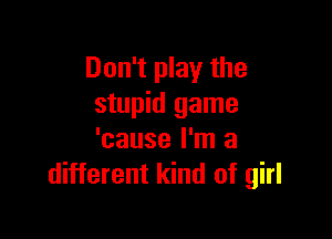 Don't play the
stupid game

'cause I'm a
different kind of girl