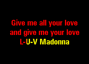 Give me all your love

and give me your love
L-U-V Madonna