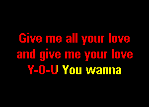 Give me all your love

and give me your love
Y-O-U You wanna