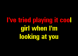 I've tried playing it cool

girl when I'm
looking at you