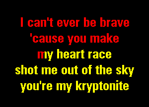 I can't ever be brave
'cause you make
my heart race
shot me out of the sky
you're my kryptonite
