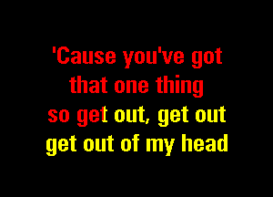 'Cause you've got
that one thing

so get out, get out
get out of my head