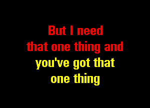 But I need
that one thing and

you've got that
one thing