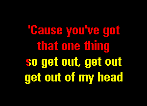 'Cause you've got
that one thing

so get out, get out
get out of my head