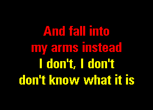 And fall into
my arms instead

I don't, I don't
don't know what it is