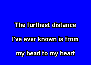 The furthest distance

I've ever known is from

my head to my heart