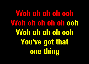 Woh oh oh oh ooh
Woh oh oh oh oh ooh

Woh oh oh oh ooh
You've got that
one thing